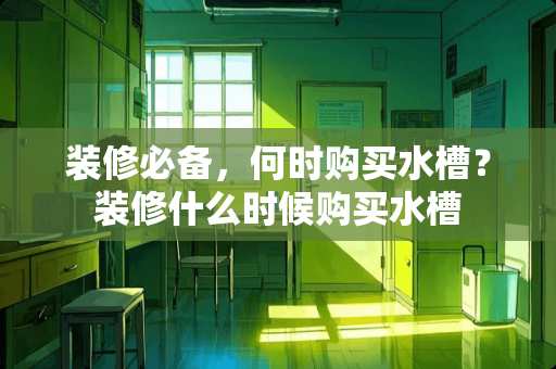 装修必备，何时购买水槽？装修什么时候购买水槽