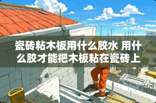 瓷砖粘木板用什么胶水 用什么胶才能把木板粘在瓷砖上