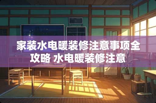 家装水电暖装修注意事项全攻略 水电暖装修注意