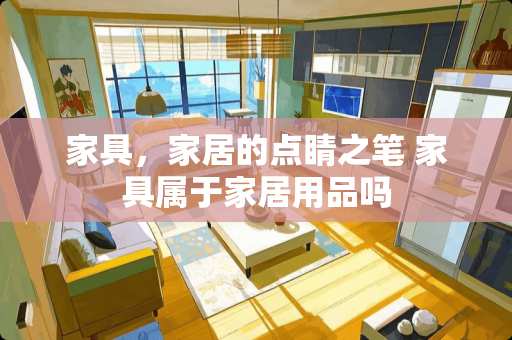 家具，家居的点睛之笔 家具属于家居用品吗