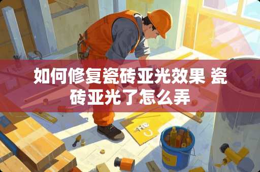 如何修复瓷砖亚光效果 瓷砖亚光了怎么弄