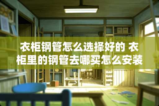 衣柜钢管怎么选择好的 衣柜里的钢管去哪买怎么安装我家是自己做的柜还有要买什么