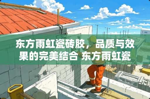 东方雨虹瓷砖胶，品质与效果的完美结合 东方雨虹瓷砖胶怎么样