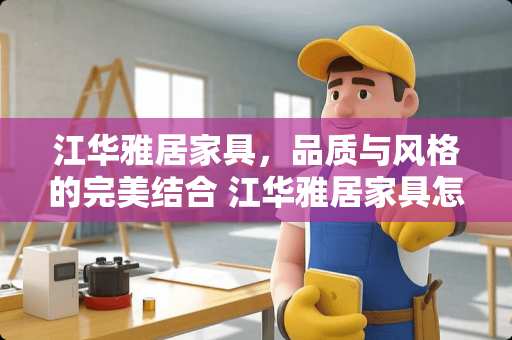 江华雅居家具，品质与风格的完美结合 江华雅居家具怎么样