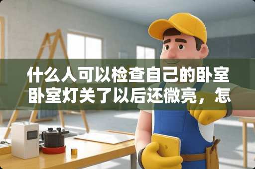 什么人可以检查自己的卧室 卧室灯关了以后还微亮，怎么检查火线