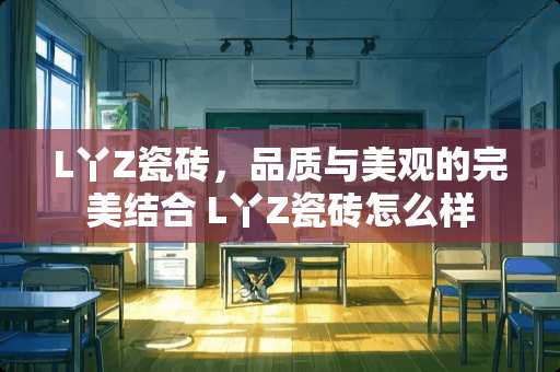 L丫Z瓷砖，品质与美观的完美结合 L丫Z瓷砖怎么样