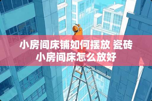 小房间床铺如何摆放 瓷砖小房间床怎么放好 小房间床铺如何摆放 瓷砖小房间床怎么放好