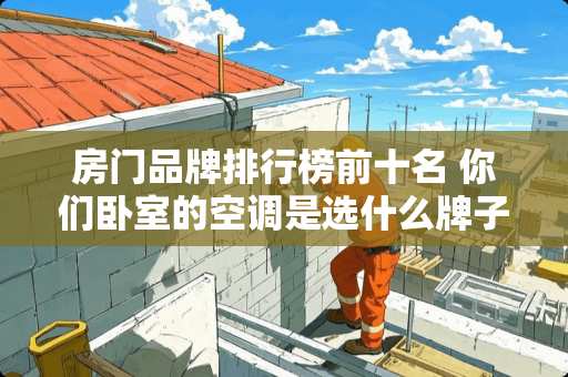 房门品牌排行榜前十名 你们卧室的空调是选什么牌子的