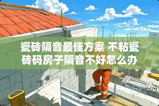 瓷砖隔音最佳方案 不粘瓷砖码房子隔音不好怎么办