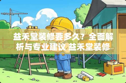 益禾堂装修要多久？全面解析与专业建议 益禾堂装修要多久