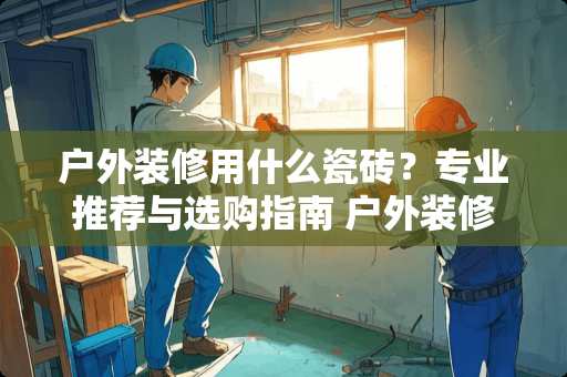 户外装修用什么瓷砖？专业推荐与选购指南 户外装修用什么瓷砖