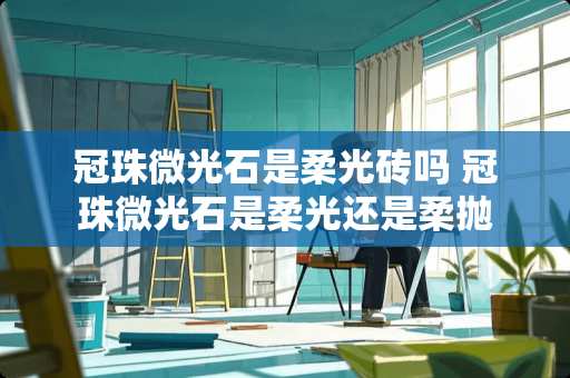 冠珠微光石是柔光砖吗 冠珠微光石是柔光还是柔抛