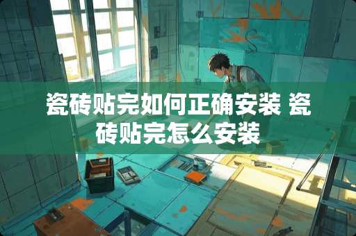 瓷砖贴完如何正确安装 瓷砖贴完怎么安装