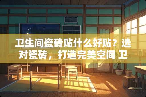 卫生间瓷砖贴什么好贴？选对瓷砖，打造完美空间 卫生间瓷砖贴什么好贴