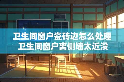 卫生间窗户瓷砖边怎么处理 卫生间窗户离侧墙太近没法贴瓷砖