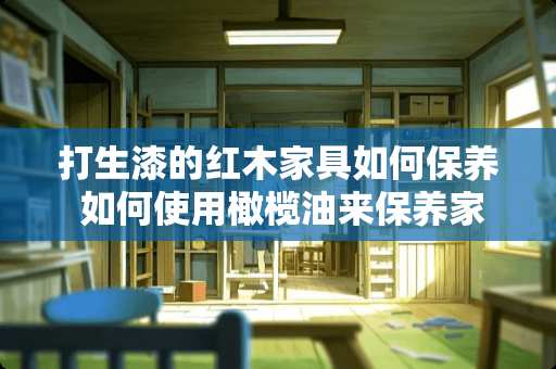 打生漆的红木家具如何保养 如何使用橄榄油来保养家具