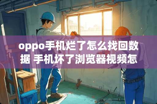 oppo手机烂了怎么找回数据 手机坏了浏览器视频怎么恢复