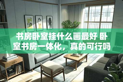 书房卧室挂什么画最好 卧室书房一体化，真的可行吗