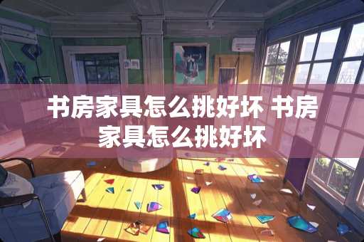 书房家具怎么挑好坏 书房家具怎么挑好坏