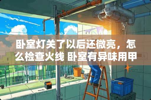 卧室灯关了以后还微亮，怎么检查火线 卧室有异味用甲醛检测器检测怎么不超标？用检测盒就超标为什么