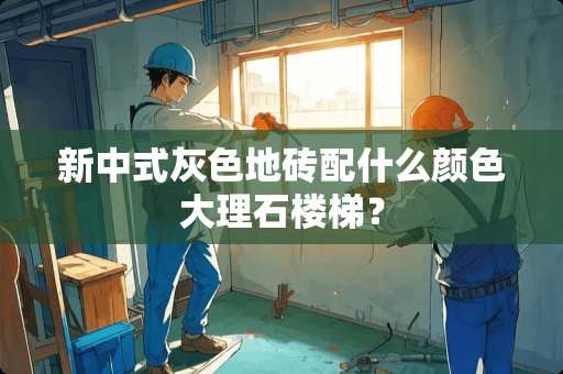 新中式灰色地砖配什么颜色大理石楼梯？