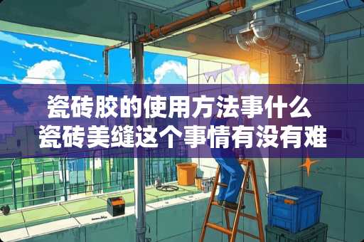 瓷砖胶的使用方法事什么 瓷砖美缝这个事情有没有难度？瓷砖缝需要贴完瓷砖立刻清洁吗