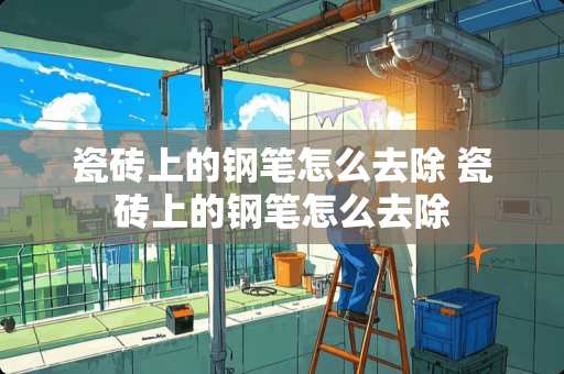 瓷砖上的钢笔怎么去除 瓷砖上的钢笔怎么去除