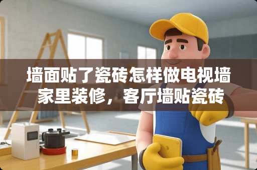 墙面贴了瓷砖怎样做电视墙 家里装修，客厅墙贴瓷砖该怎么贴