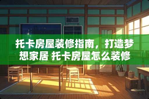 托卡房屋装修指南，打造***居 托卡房屋怎么装修