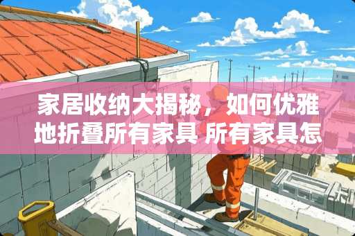 家居收纳大揭秘，如何优雅地折叠所有家具 所有家具怎么折