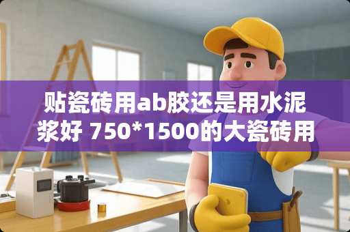 贴瓷砖用ab胶还是用水泥浆好 750*1500的大瓷砖用结构胶好还是水泥好