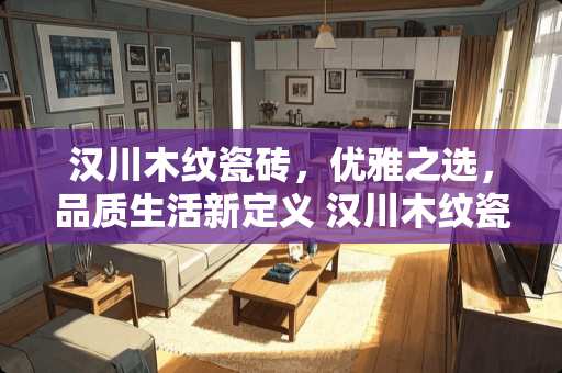 汉川木纹瓷砖，优雅之选，品质生活新定义 汉川木纹瓷砖怎么样