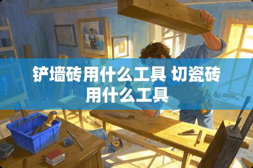 铲墙砖用什么工具 切瓷砖用什么工具