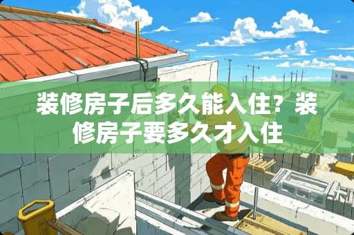 装修房子后多久能入住？装修房子要多久才入住