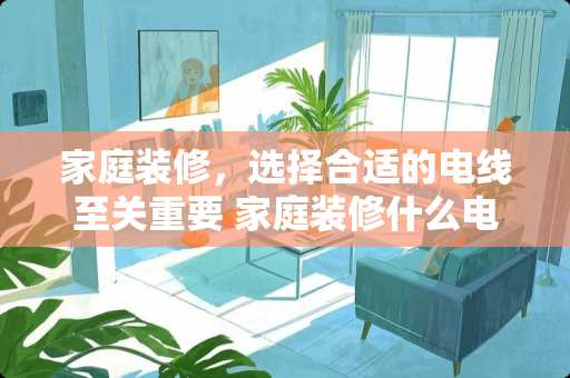 家庭装修，选择合适的电线至关重要 家庭装修什么电线好