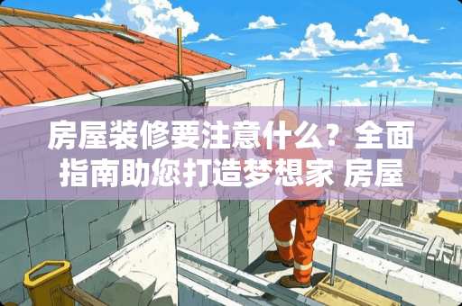 房屋装修要注意什么？全面指南助您打造梦想家 房屋装修要注意什么