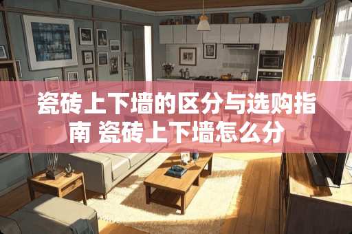 瓷砖上下墙的区分与选购指南 瓷砖上下墙怎么分