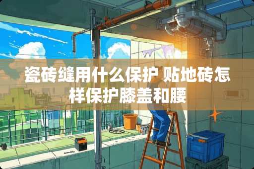 瓷砖缝用什么保护 贴地砖怎样保护膝盖和腰