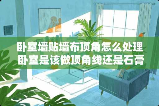 卧室墙贴墙布顶角怎么处理 卧室是该做顶角线还是石膏线