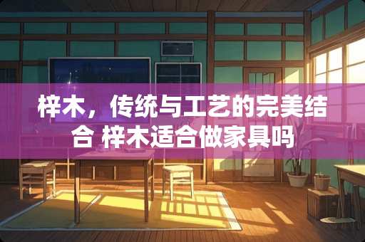 梓木，传统与工艺的完美结合 梓木适合做家具吗