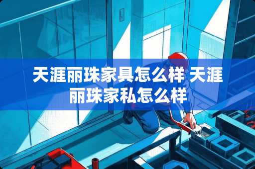 天涯丽珠家具怎么样 天涯丽珠家私怎么样