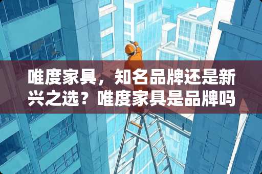 唯度家具，知名品牌还是新兴之选？唯度家具是品牌吗