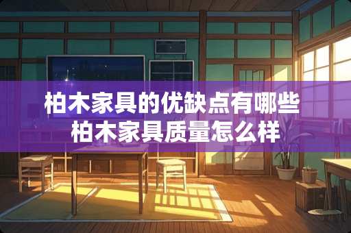 柏木家具的优缺点有哪些 柏木家具质量怎么样