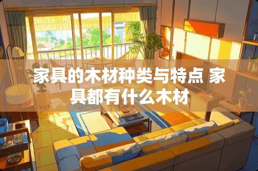 家具的木材种类与特点 家具都有什么木材
