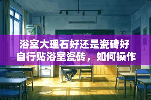 浴室大理石好还是瓷砖好 自行贴浴室瓷砖，如何操作？瓷砖如何挑选