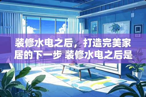 装修水电之后，打造完美家居的下一步 装修水电之后是做什么