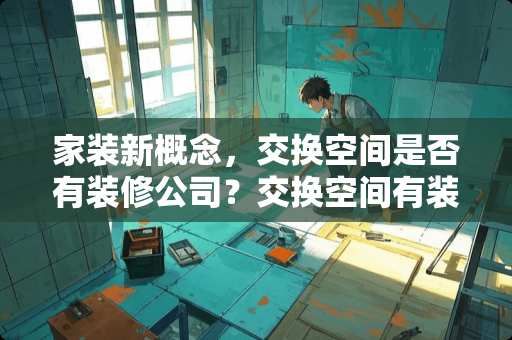 家装新概念，交换空间是否有装修公司？交换空间有装修公司吗