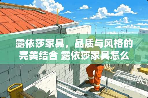 露依莎家具，品质与风格的完美结合 露依莎家具怎么样