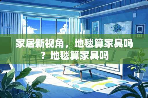 家居新视角，地毯算家具吗？地毯算家具吗