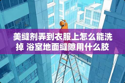 美缝剂弄到衣服上怎么能洗掉 浴室地面缝隙用什么胶粘